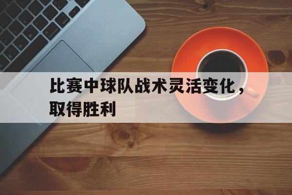 比赛中球队战术灵活变化,取得胜利