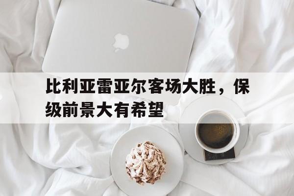 关于比利亚雷亚尔客场大胜,保级前景大有希望的信息