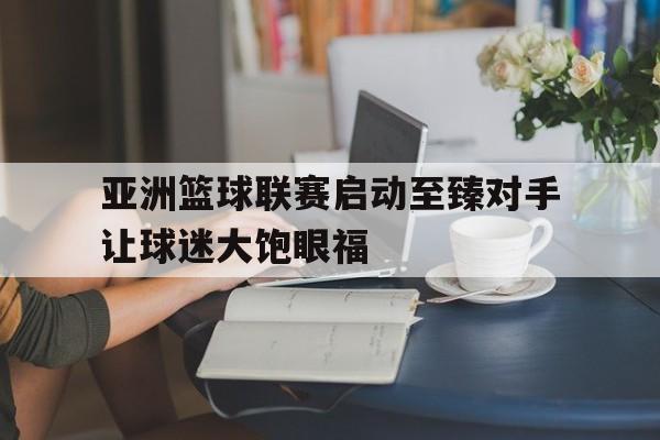 包含亚洲篮球联赛启动至臻对手让球迷大饱眼福的词条