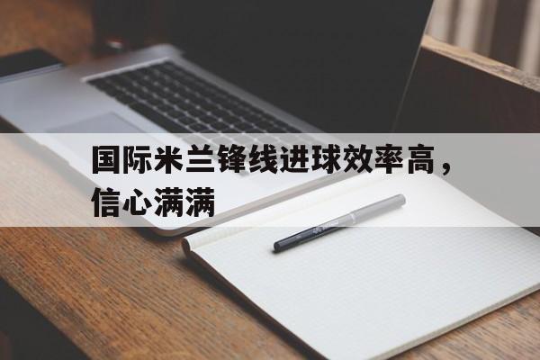 国际米兰锋线进球效率高,信心满满的简单介绍