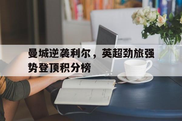 曼城逆袭利尔,英超劲旅强势登顶积分榜的简单介绍