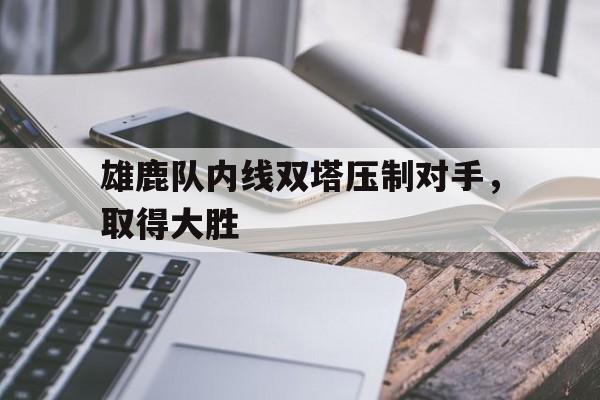 关于雄鹿队内线双塔压制对手,取得大胜的信息