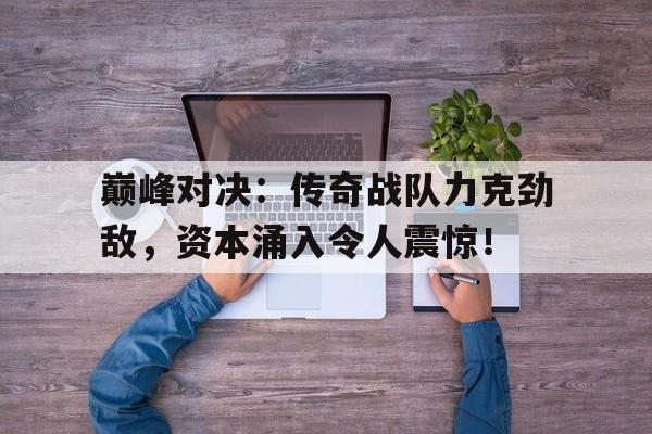 巅峰对决:传奇战队力克劲敌,资本涌入令人震惊! 巅峰对决:传奇战队力克劲敌,资本涌入令人震惊!