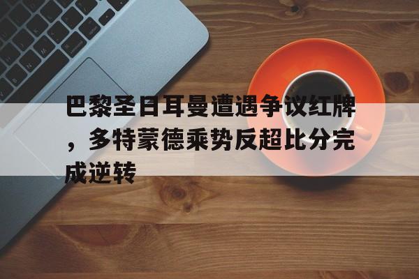 巴黎圣日耳曼遭遇争议红牌，多特蒙德乘势反超比分完成逆转