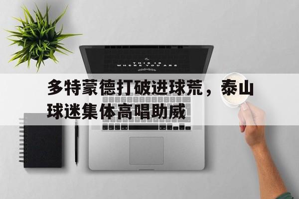 多特蒙德打破进球荒，泰山球迷集体高唱助威