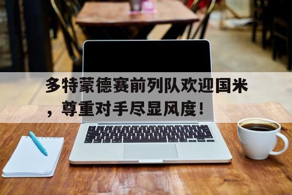 多特蒙德赛前列队欢迎国米，尊重对手尽显风度！