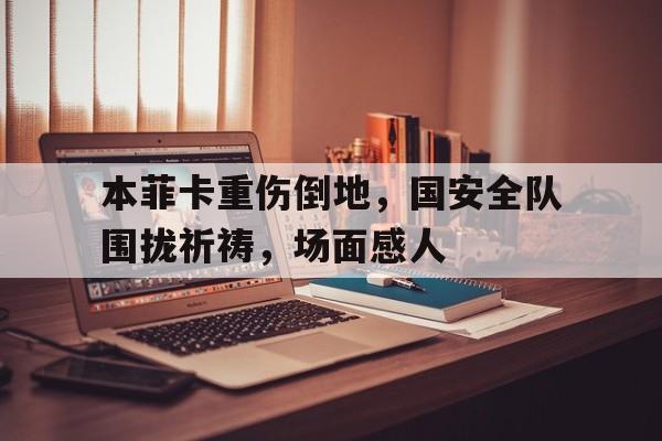 本菲卡重伤倒地，国安全队围拢祈祷，场面感人