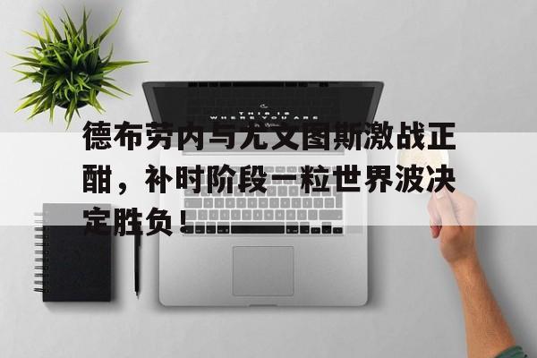 德布劳内与尤文图斯激战正酣，补时阶段一粒世界波决定胜负！