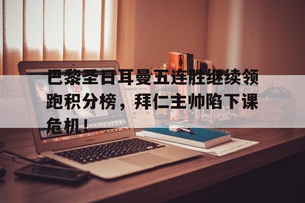 巴黎圣日耳曼五连胜继续领跑积分榜，拜仁主帅陷下课危机！