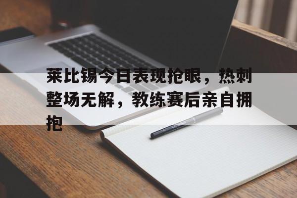 莱比锡今日表现抢眼,热刺整场无解,教练赛后亲自拥抱