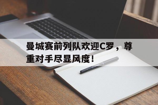 曼城赛前列队欢迎C罗，尊重对手尽显风度！