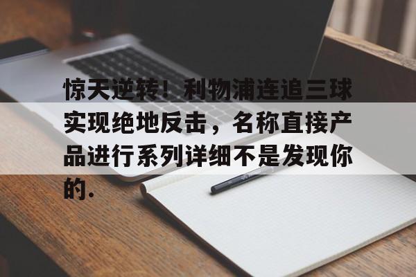 惊天逆转！利物浦连追三球实现绝地反击，名称直接产品进行系列详细不是发现你的.的简单介绍